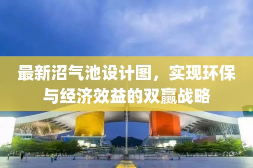最新沼氣池設(shè)計(jì)圖，實(shí)現(xiàn)環(huán)保與經(jīng)濟(jì)效益的雙贏戰(zhàn)略