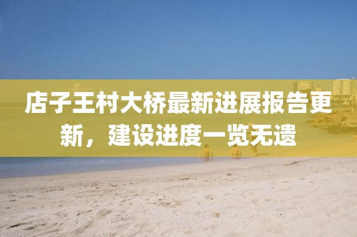 店子王村大橋最新進展報告更新，建設進度一覽無遺