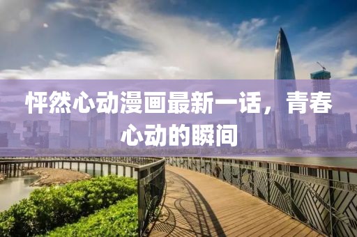 怦然心動漫畫最新一話，青春心動的瞬間