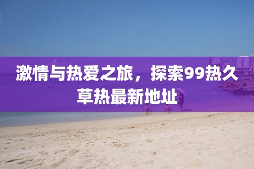 激情與熱愛(ài)之旅，探索99熱久草熱最新地址