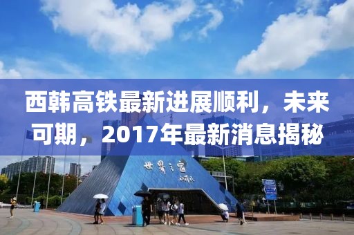 西韓高鐵最新進(jìn)展順利，未來可期，2017年最新消息揭秘