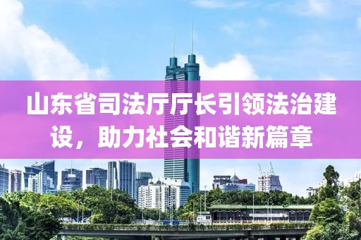 山東省司法廳廳長引領(lǐng)法治建設(shè)，助力社會(huì)和諧新篇章