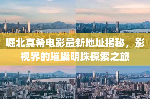 堀北真希電影最新地址揭秘，影視界的璀璨明珠探索之旅