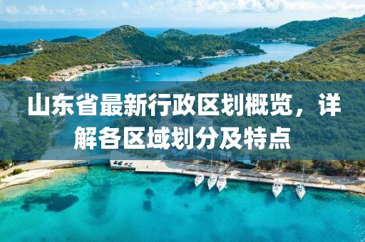 山東省最新行政區(qū)劃概覽，詳解各區(qū)域劃分及特點(diǎn)