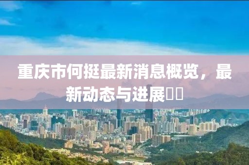 重慶市何挺最新消息概覽，最新動(dòng)態(tài)與進(jìn)展??