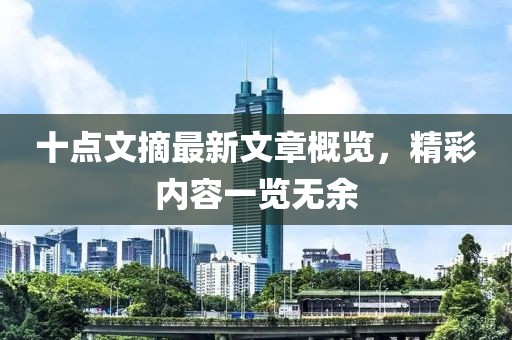 十點(diǎn)文摘最新文章概覽，精彩內(nèi)容一覽無余