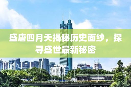 盛唐四月天揭秘歷史面紗，探尋盛世最新秘密