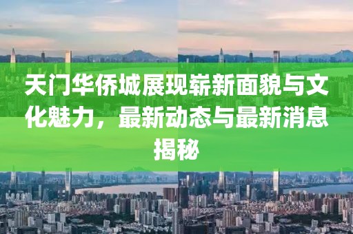 天門華僑城展現(xiàn)嶄新面貌與文化魅力，最新動態(tài)與最新消息揭秘