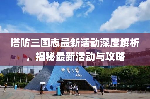 塔防三國志最新活動(dòng)深度解析，揭秘最新活動(dòng)與攻略