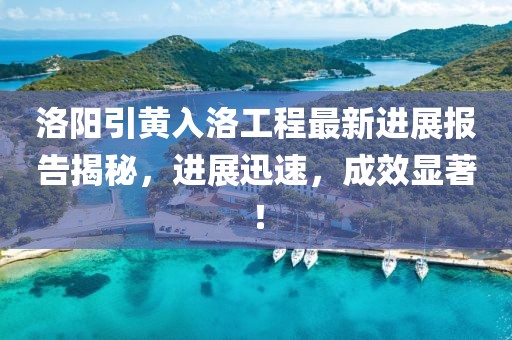 洛陽引黃入洛工程最新進展報告揭秘，進展迅速，成效顯著！