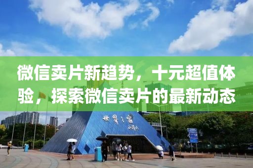 微信賣片新趨勢(shì)，十元超值體驗(yàn)，探索微信賣片的最新動(dòng)態(tài)