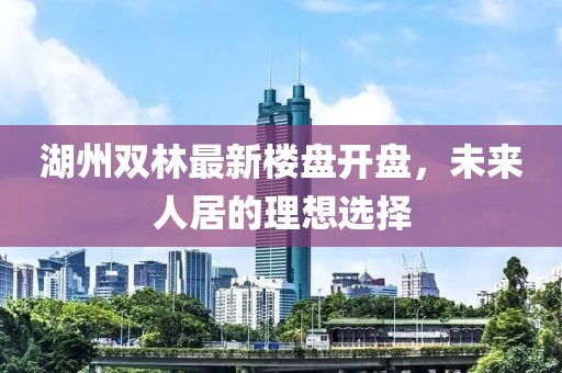 湖州雙林最新樓盤開盤，未來人居的理想選擇