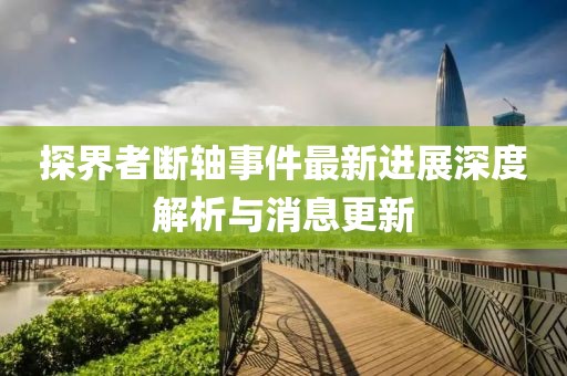 探界者斷軸事件最新進(jìn)展深度解析與消息更新