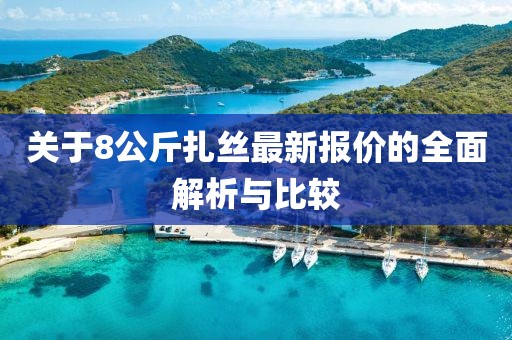 關(guān)于8公斤扎絲最新報(bào)價(jià)的全面解析與比較