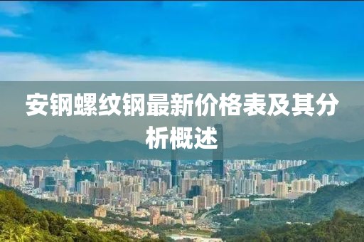 安鋼螺紋鋼最新價格表及其分析概述