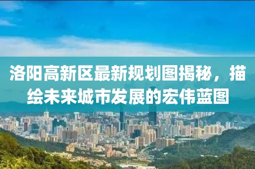 洛陽(yáng)高新區(qū)最新規(guī)劃圖揭秘，描繪未來(lái)城市發(fā)展的宏偉藍(lán)圖