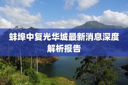 蚌埠中復光華城最新消息深度解析報告