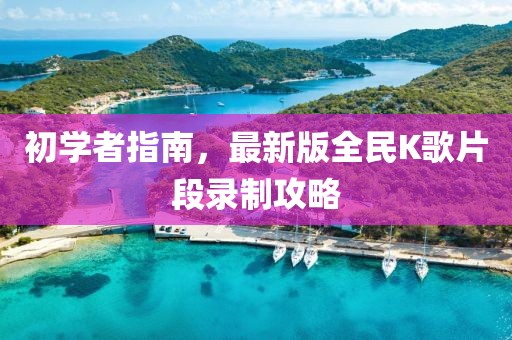 初學(xué)者指南，最新版全民K歌片段錄制攻略