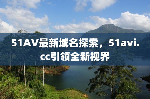 51AV最新域名探索，51avi.cc引領(lǐng)全新視界