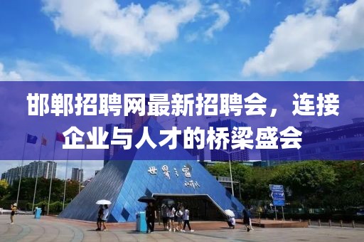 邯鄲招聘網(wǎng)最新招聘會(huì)，連接企業(yè)與人才的橋梁盛會(huì)