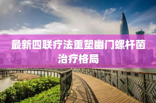 最新四聯(lián)療法重塑幽門螺桿菌治療格局