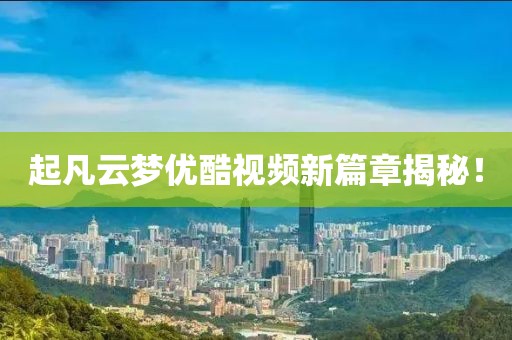 起凡云夢優(yōu)酷視頻新篇章揭秘！