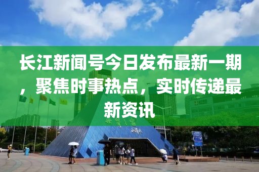 長江新聞號今日發(fā)布最新一期，聚焦時事熱點，實時傳遞最新資訊