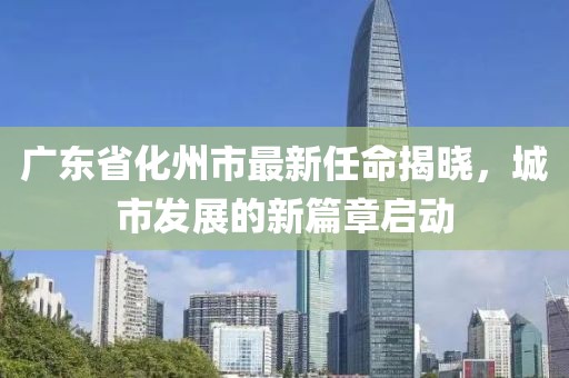 廣東省化州市最新任命揭曉，城市發(fā)展的新篇章啟動