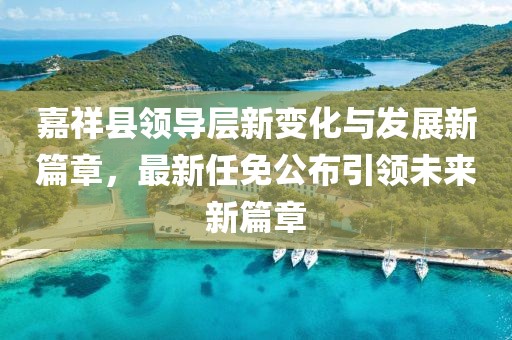 嘉祥縣領(lǐng)導(dǎo)層新變化與發(fā)展新篇章，最新任免公布引領(lǐng)未來新篇章
