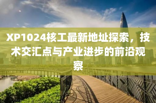 XP1024核工最新地址探索，技術(shù)交匯點(diǎn)與產(chǎn)業(yè)進(jìn)步的前沿觀察