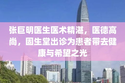 張巨明醫(yī)生醫(yī)術(shù)精湛，醫(yī)德高尚，固生堂出診為患者帶去健康與希望之光