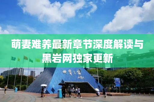 萌妻難養(yǎng)最新章節(jié)深度解讀與黑巖網(wǎng)獨家更新