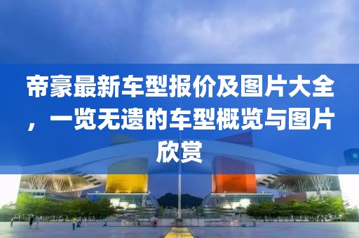帝豪最新車(chē)型報(bào)價(jià)及圖片大全，一覽無(wú)遺的車(chē)型概覽與圖片欣賞