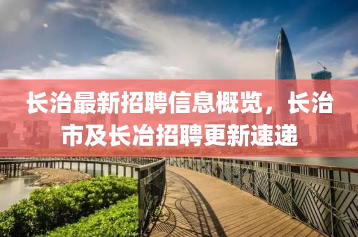 長治最新招聘信息概覽，長治市及長冶招聘更新速遞