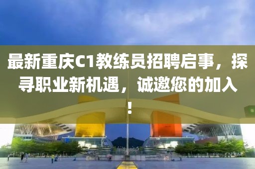 最新重慶C1教練員招聘啟事，探尋職業(yè)新機遇，誠邀您的加入！