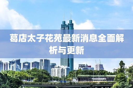 葛店太子花苑最新消息全面解析與更新