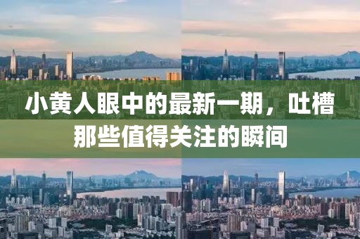 小黃人眼中的最新一期，吐槽那些值得關(guān)注的瞬間