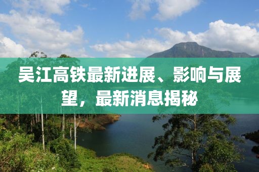 吳江高鐵最新進展、影響與展望，最新消息揭秘