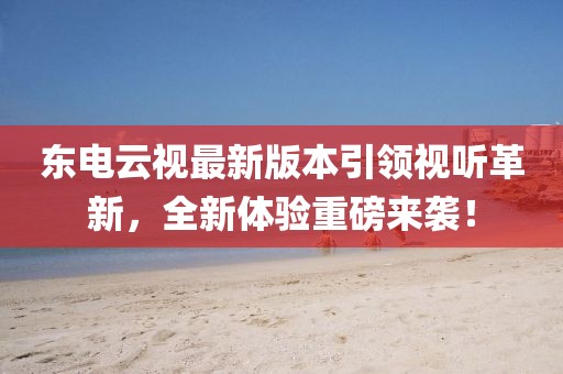 東電云視最新版本引領視聽革新，全新體驗重磅來襲！