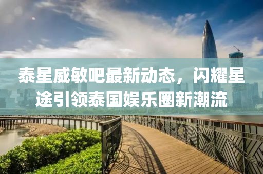 泰星威敏吧最新動(dòng)態(tài)，閃耀星途引領(lǐng)泰國(guó)娛樂(lè)圈新潮流