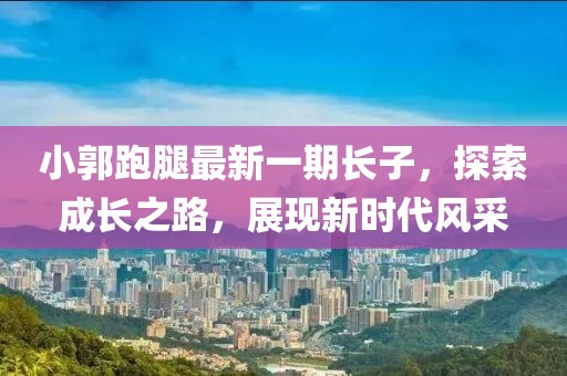 小郭跑腿最新一期長子，探索成長之路，展現(xiàn)新時(shí)代風(fēng)采
