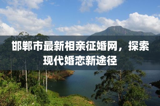 邯鄲市最新相親征婚網(wǎng)，探索現(xiàn)代婚戀新途徑