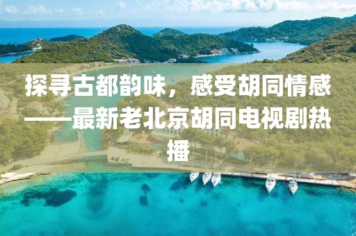 探尋古都韻味，感受胡同情感——最新老北京胡同電視劇熱播