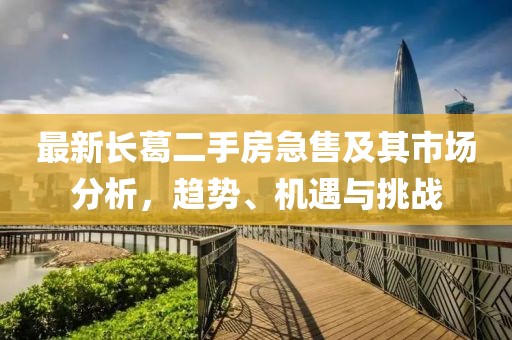 最新長(zhǎng)葛二手房急售及其市場(chǎng)分析，趨勢(shì)、機(jī)遇與挑戰(zhàn)
