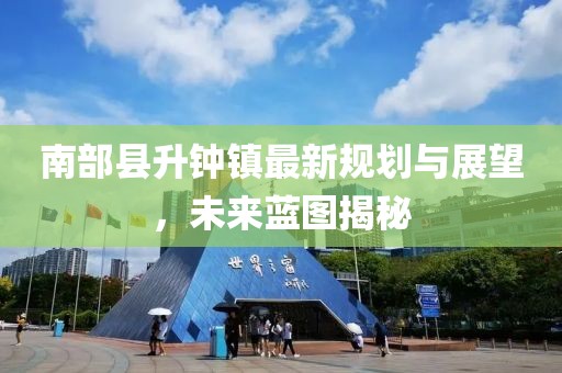 南部縣升鐘鎮(zhèn)最新規(guī)劃與展望，未來藍(lán)圖揭秘