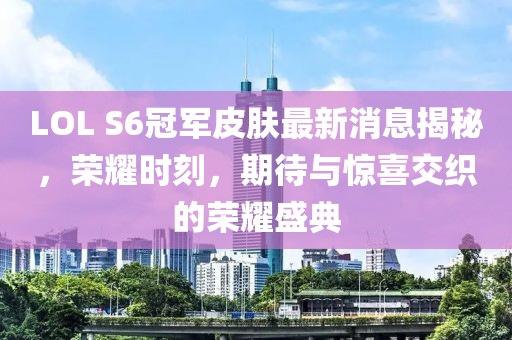 LOL S6冠軍皮膚最新消息揭秘，榮耀時刻，期待與驚喜交織的榮耀盛典