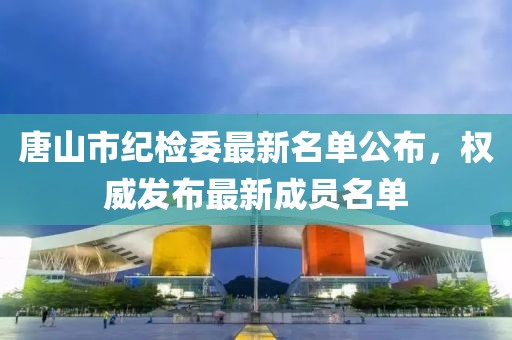 唐山市紀檢委最新名單公布，權(quán)威發(fā)布最新成員名單