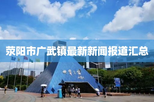 滎陽市廣武鎮(zhèn)最新新聞報道匯總
