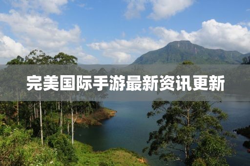 完美國際手游最新資訊更新