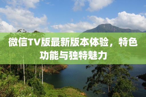 微信TV版最新版本體驗，特色功能與獨特魅力
